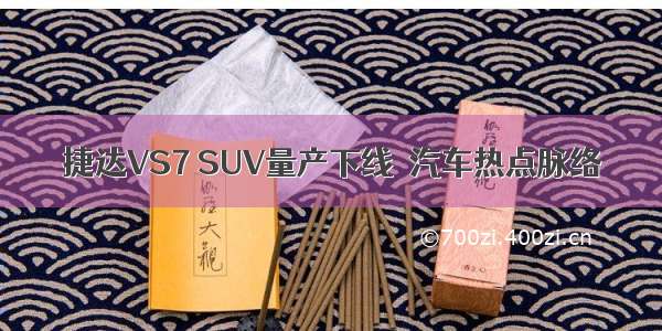 捷达VS7 SUV量产下线｜汽车热点脉络