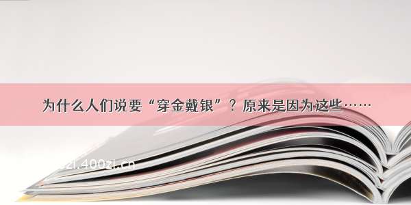 为什么人们说要“穿金戴银”？原来是因为这些……