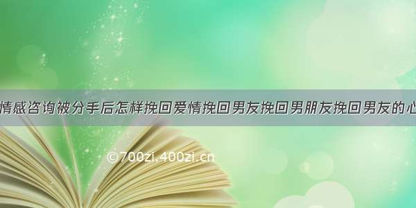 情感咨询被分手后怎样挽回爱情挽回男友挽回男朋友挽回男友的心