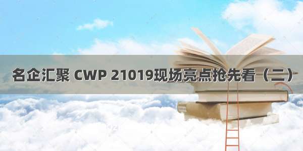 名企汇聚 CWP 21019现场亮点抢先看（二）