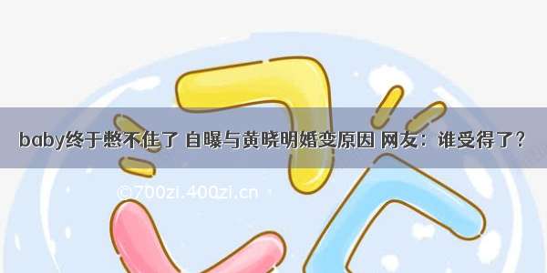 baby终于憋不住了 自曝与黄晓明婚变原因 网友：谁受得了？