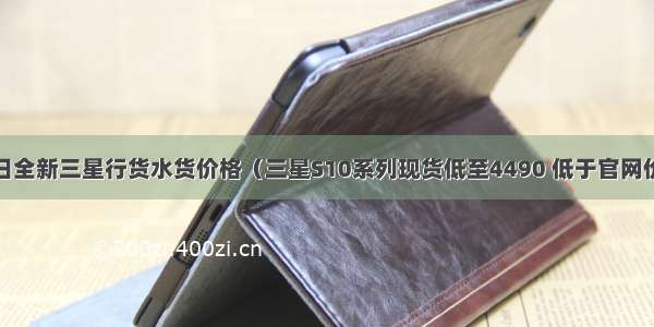 10月25日全新三星行货水货价格（三星S10系列现货低至4490 低于官网价1000+）