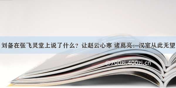 刘备在张飞灵堂上说了什么？让赵云心寒 诸葛亮：汉室从此无望