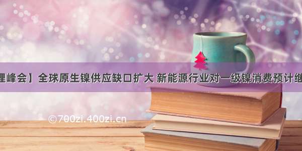 【钴锂峰会】全球原生镍供应缺口扩大 新能源行业对一级镍消费预计继续增加