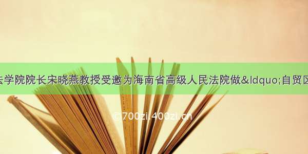 上海财经大学法学院院长宋晓燕教授受邀为海南省高级人民法院做&ldquo;自贸区/自贸港：营商