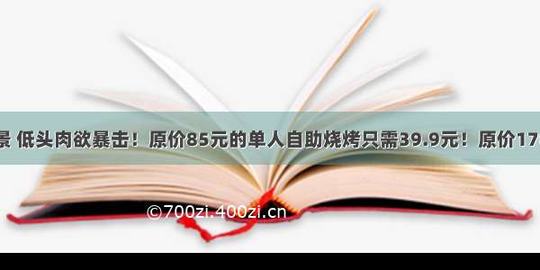 抬头无敌江景 低头肉欲暴击！原价85元的单人自助烧烤只需39.9元！原价170元的双人自