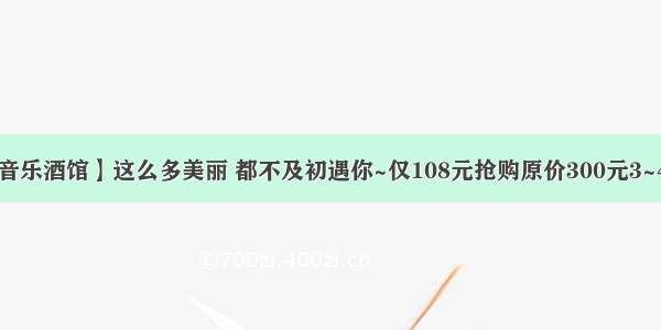 【回味往事音乐酒馆】这么多美丽 都不及初遇你~仅108元抢购原价300元3~4人套餐 安格