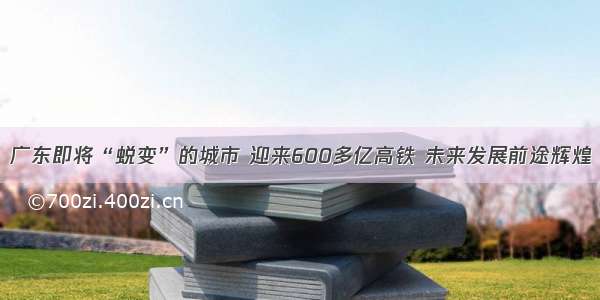 广东即将“蜕变”的城市 迎来600多亿高铁 未来发展前途辉煌