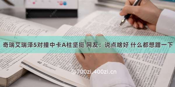 奇瑞艾瑞泽5对撞中卡A柱坚挺 网友：说点啥好 什么都想蹭一下