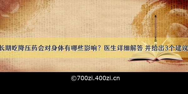 长期吃降压药会对身体有哪些影响？医生详细解答 并给出3个建议!