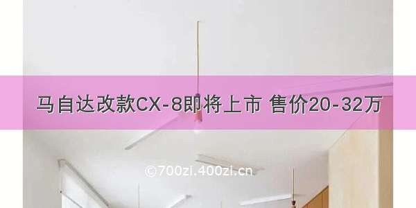 马自达改款CX-8即将上市 售价20-32万