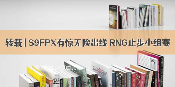 转载 | S9FPX有惊无险出线 RNG止步小组赛