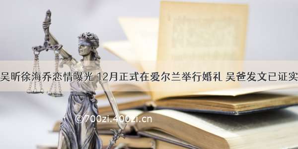 吴昕徐海乔恋情曝光 12月正式在爱尔兰举行婚礼 吴爸发文已证实