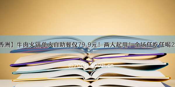 【香洲】牛肉火锅单人自助餐仅79.9元！两人起用！全场任吃任喝2小时