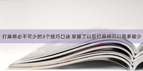 打麻将必不可少的3个技巧口诀 掌握了以后打麻将可以赢多输少