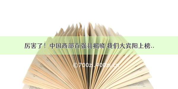 厉害了！中国西部百强县揭晓 我们大宾阳上榜..