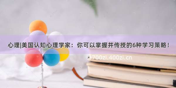 心理|美国认知心理学家：你可以掌握并传授的6种学习策略！