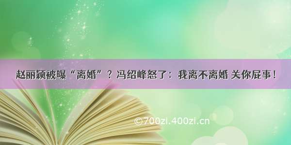 赵丽颖被曝“离婚”？冯绍峰怒了：我离不离婚 关你屁事！