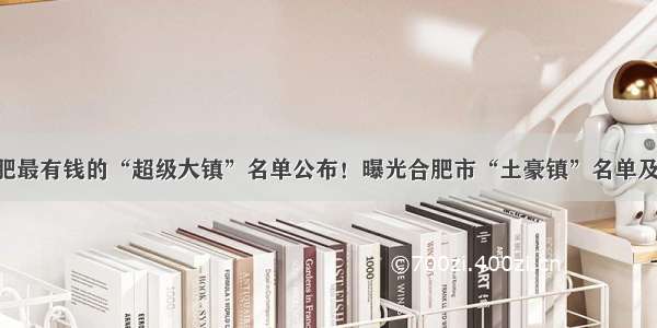 安徽合肥最有钱的“超级大镇”名单公布！曝光合肥市“土豪镇”名单及排行榜！