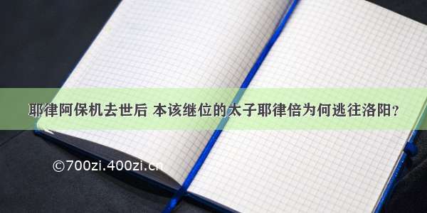 耶律阿保机去世后 本该继位的太子耶律倍为何逃往洛阳？