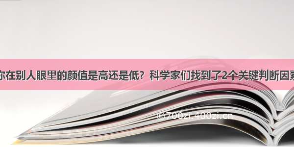 你在别人眼里的颜值是高还是低？科学家们找到了2个关键判断因素