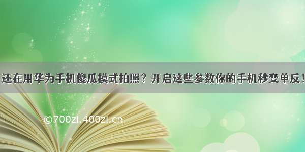 还在用华为手机傻瓜模式拍照？开启这些参数你的手机秒变单反！