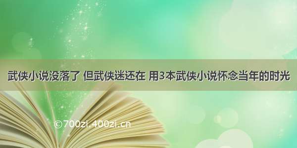 武侠小说没落了 但武侠迷还在 用3本武侠小说怀念当年的时光