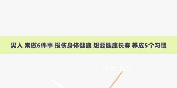 男人 常做6件事 损伤身体健康 想要健康长寿 养成5个习惯