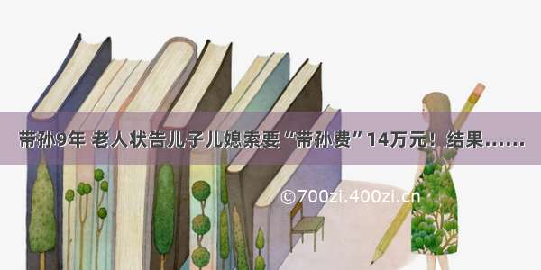 带孙9年 老人状告儿子儿媳索要“带孙费”14万元！结果……