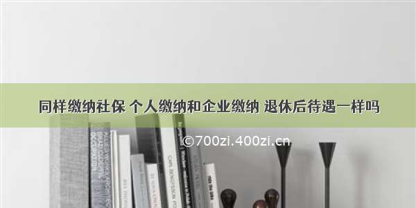 同样缴纳社保 个人缴纳和企业缴纳 退休后待遇一样吗