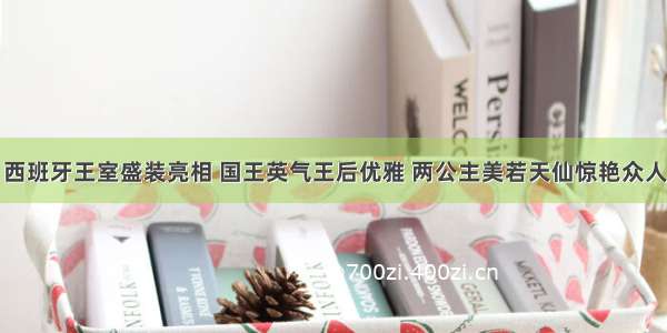 西班牙王室盛装亮相 国王英气王后优雅 两公主美若天仙惊艳众人