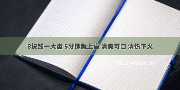 8块钱一大盘 5分钟就上桌 清爽可口 清热下火