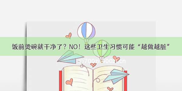 饭前烫碗就干净了？NO！这些卫生习惯可能“越做越脏”