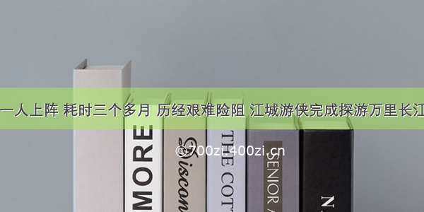 只身一人上阵 耗时三个多月 历经艰难险阻 江城游侠完成探游万里长江壮举