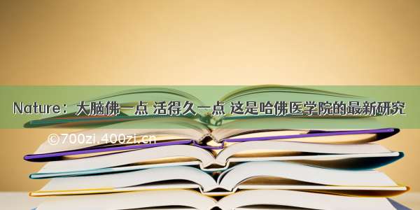 Nature：大脑佛一点 活得久一点 这是哈佛医学院的最新研究