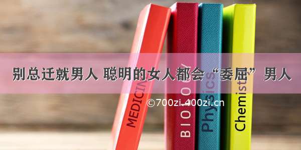 别总迁就男人 聪明的女人都会“委屈”男人