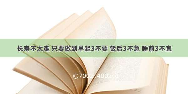 长寿不太难 只要做到早起3不要 饭后3不急 睡前3不宜