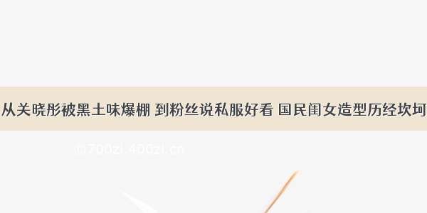 从关晓彤被黑土味爆棚 到粉丝说私服好看 国民闺女造型历经坎坷