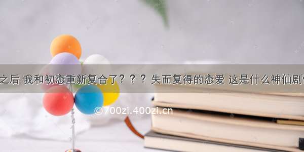 7年之后 我和初恋重新复合了？？？失而复得的恋爱 这是什么神仙剧情呀