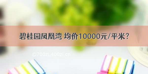 碧桂园凤凰湾 均价10000元/平米？