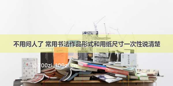 不用问人了 常用书法作品形式和用纸尺寸一次性说清楚