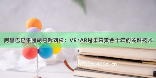 阿里巴巴集团副总裁刘松：VR/AR是未来黄金十年的关键技术