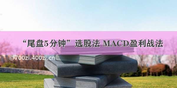 “尾盘5分钟”选股法 MACD盈利战法