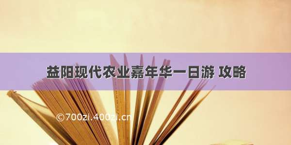 益阳现代农业嘉年华一日游 攻略