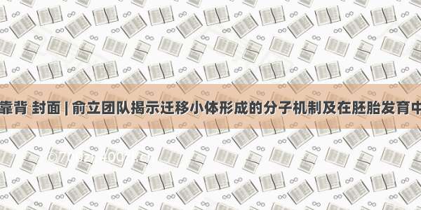 NCB背靠背 封面 | 俞立团队揭示迁移小体形成的分子机制及在胚胎发育中的功能