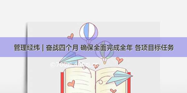 管理经纬 | 奋战四个月 确保全面完成全年 各项目标任务