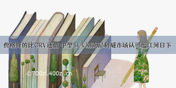 价格降的比CRV还低 中型SUV别克昂科威市场认可度江河日下