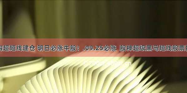 涨停机构超短线建仓 明日必涨牛股！.09.25必涨  股神超级黑马短线股票推荐平台