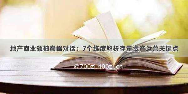 地产商业领袖巅峰对话：7个维度解析存量资产运营关键点