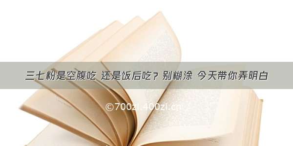 三七粉是空腹吃 还是饭后吃？别糊涂 今天带你弄明白